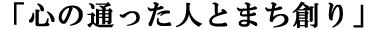 心の通った人とまち創り